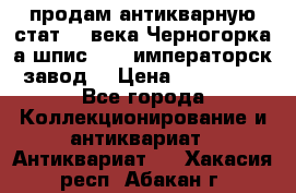 продам антикварную стат.19 века Черногорка а.шпис 1877 императорск.завод  › Цена ­ 150 000 - Все города Коллекционирование и антиквариат » Антиквариат   . Хакасия респ.,Абакан г.